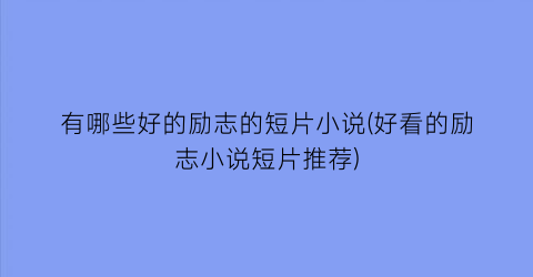 有哪些好的励志的短片小说(好看的励志小说短片推荐)