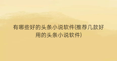有哪些好的头条小说软件(推荐几款好用的头条小说软件)