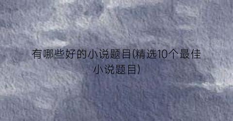 有哪些好的小说题目(精选10个最佳小说题目)