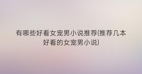 有哪些好看女宠男小说推荐(推荐几本好看的女宠男小说)