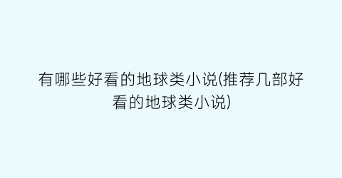 有哪些好看的地球类小说(推荐几部好看的地球类小说)