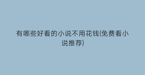 有哪些好看的小说不用花钱(免费看小说推荐)