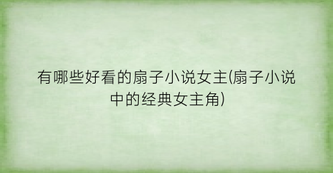 有哪些好看的扇子小说女主(扇子小说中的经典女主角)