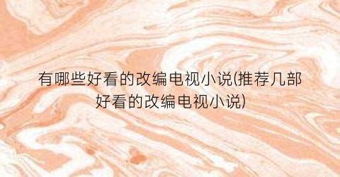 有哪些好看的改编电视小说(推荐几部好看的改编电视小说)