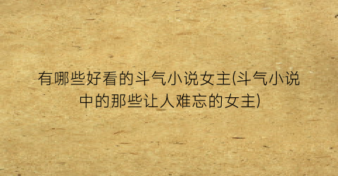 有哪些好看的斗气小说女主(斗气小说中的那些让人难忘的女主)