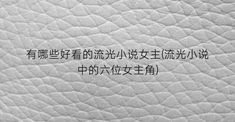 有哪些好看的流光小说女主(流光小说中的六位女主角)