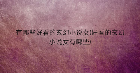 有哪些好看的玄幻小说女(好看的玄幻小说女有哪些)