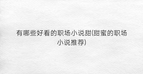 有哪些好看的职场小说甜(甜蜜的职场小说推荐)