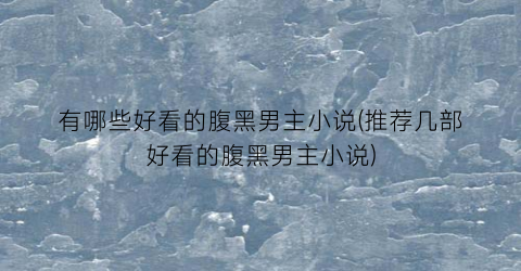 有哪些好看的腹黑男主小说(推荐几部好看的腹黑男主小说)