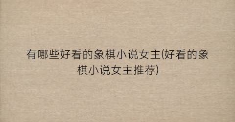 有哪些好看的象棋小说女主(好看的象棋小说女主推荐)