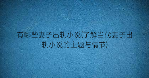 有哪些妻子出轨小说(了解当代妻子出轨小说的主题与情节)