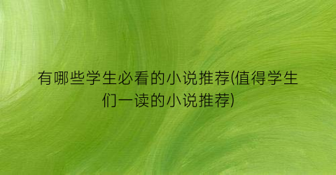 有哪些学生必看的小说推荐(值得学生们一读的小说推荐)