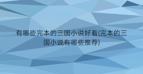 有哪些完本的三国小说好看(完本的三国小说有哪些推荐)
