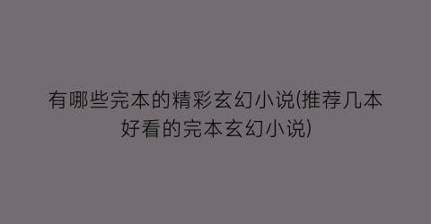有哪些完本的精彩玄幻小说(推荐几本好看的完本玄幻小说)