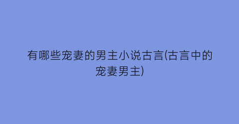 有哪些宠妻的男主小说古言(古言中的宠妻男主)