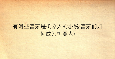有哪些富豪是机器人的小说(富豪们如何成为机器人)