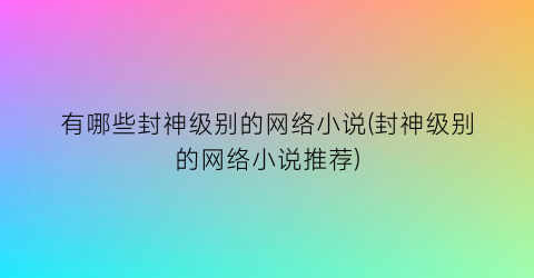 有哪些封神级别的网络小说(封神级别的网络小说推荐)
