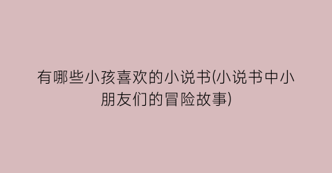 有哪些小孩喜欢的小说书(小说书中小朋友们的冒险故事)