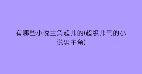 有哪些小说主角超帅的(超级帅气的小说男主角)