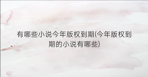 有哪些小说今年版权到期(今年版权到期的小说有哪些)