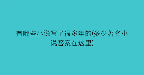 有哪些小说写了很多年的(多少著名小说答案在这里)