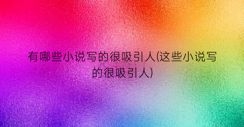 有哪些小说写的很吸引人(这些小说写的很吸引人)