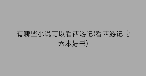 有哪些小说可以看西游记(看西游记的六本好书)