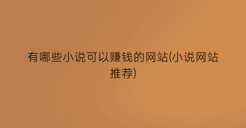 有哪些小说可以赚钱的网站(小说网站推荐)