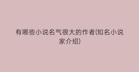 有哪些小说名气很大的作者(知名小说家介绍)