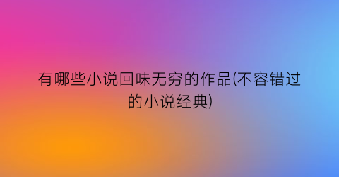 有哪些小说回味无穷的作品(不容错过的小说经典)