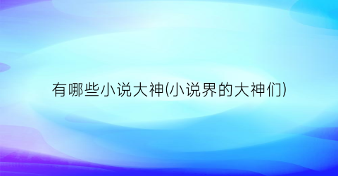 有哪些小说大神(小说界的大神们)