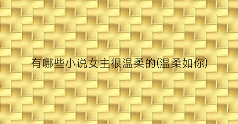 有哪些小说女主很温柔的(温柔如你)