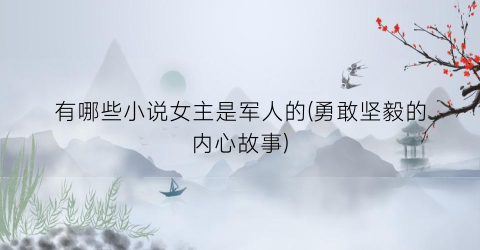 有哪些小说女主是军人的(勇敢坚毅的内心故事)