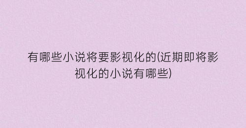 有哪些小说将要影视化的(近期即将影视化的小说有哪些)