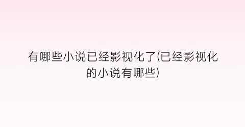 有哪些小说已经影视化了(已经影视化的小说有哪些)