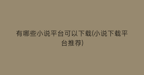 有哪些小说平台可以下载(小说下载平台推荐)