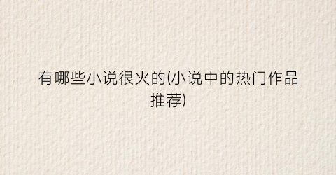 有哪些小说很火的(小说中的热门作品推荐)