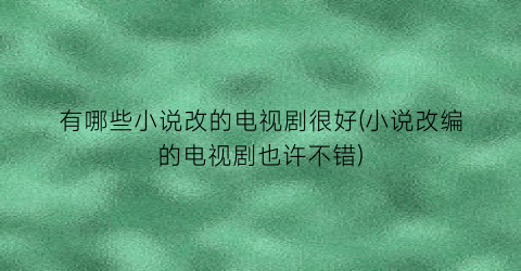 有哪些小说改的电视剧很好(小说改编的电视剧也许不错)
