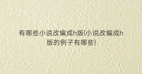 有哪些小说改编成h版(小说改编成h版的例子有哪些)