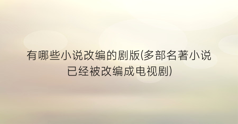 有哪些小说改编的剧版(多部名著小说已经被改编成电视剧)