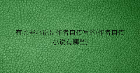 有哪些小说是作者自传写的(作者自传小说有哪些)