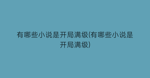有哪些小说是开局满级(有哪些小说是开局满级)