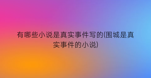 有哪些小说是真实事件写的(围城是真实事件的小说)