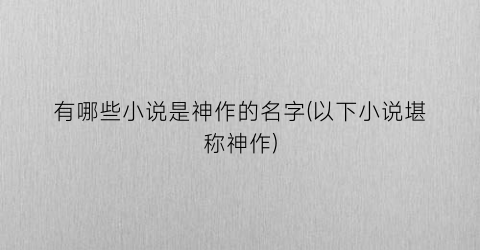 有哪些小说是神作的名字(以下小说堪称神作)