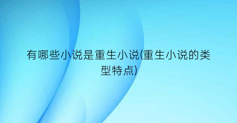 有哪些小说是重生小说(重生小说的类型特点)