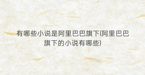 有哪些小说是阿里巴巴旗下(阿里巴巴旗下的小说有哪些)