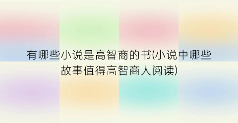 有哪些小说是高智商的书(小说中哪些故事值得高智商人阅读)