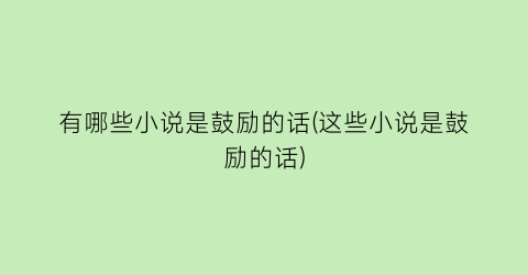 有哪些小说是鼓励的话(这些小说是鼓励的话)