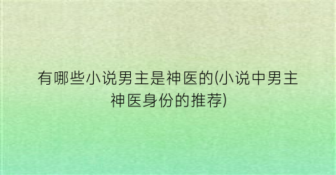 有哪些小说男主是神医的(小说中男主神医身份的推荐)