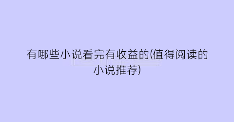 有哪些小说看完有收益的(值得阅读的小说推荐)